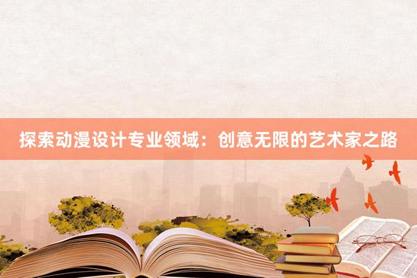 探索动漫设计专业领域：创意无限的艺术家之路