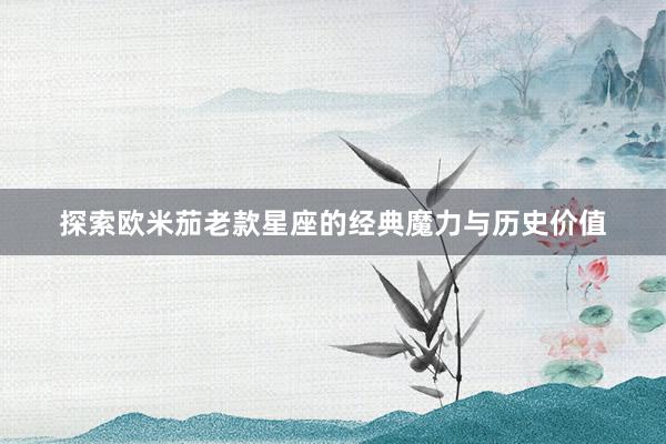 探索欧米茄老款星座的经典魔力与历史价值