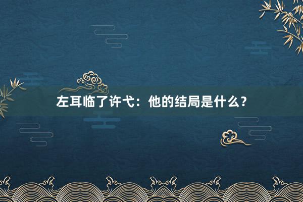 左耳临了许弋：他的结局是什么？